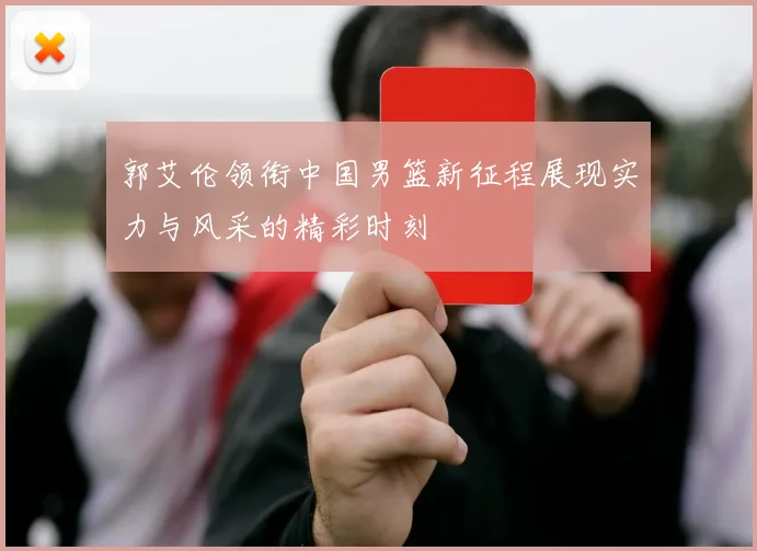 郭艾伦领衔中国男篮新征程展现实力与风采的精彩时刻