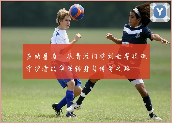 多纳鲁马：从青涩门将到世界顶级守护者的华丽转身与传奇之路