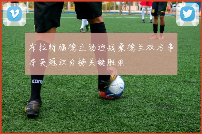 布拉特福德主场迎战桑德兰双方争夺英冠积分榜关键胜利