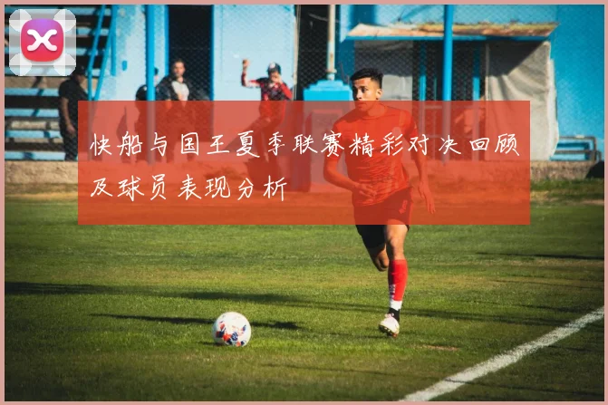 快船与国王夏季联赛精彩对决回顾及球员表现分析