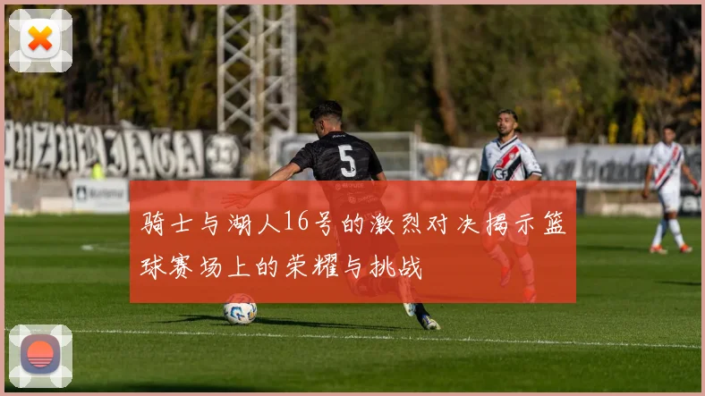 骑士与湖人16号的激烈对决揭示篮球赛场上的荣耀与挑战