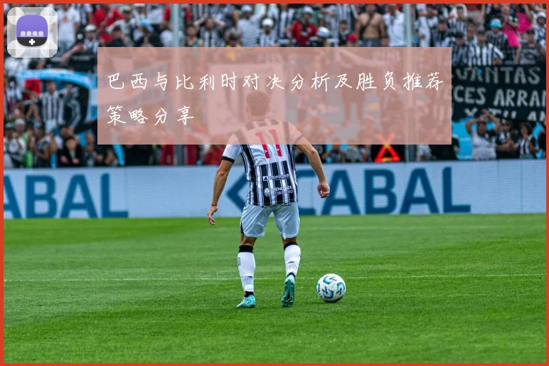 巴西与比利时对决分析及胜负推荐策略分享