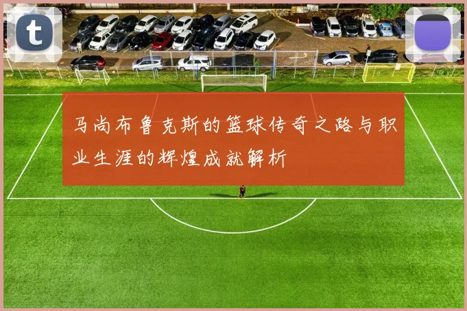 马尚布鲁克斯的篮球传奇之路与职业生涯的辉煌成就解析