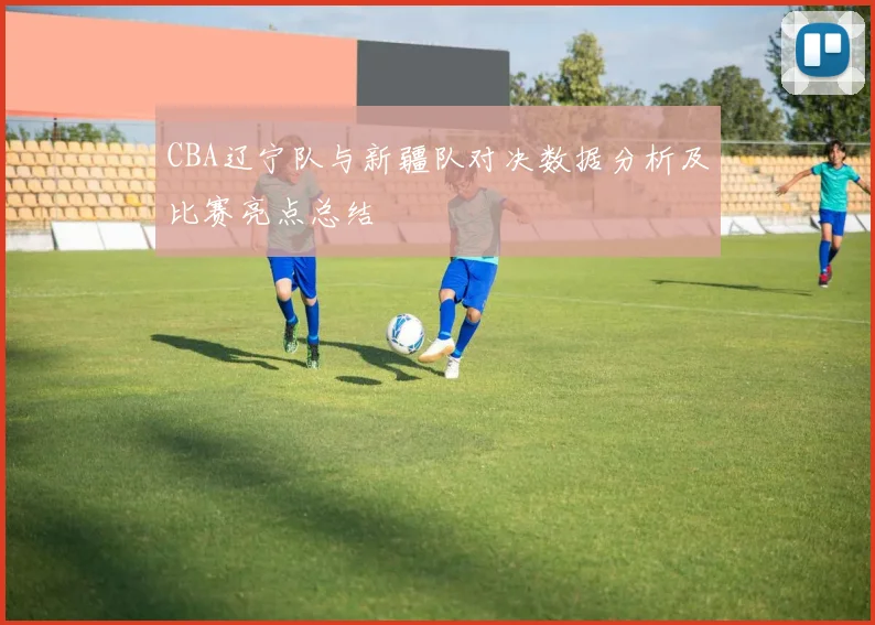 CBA辽宁队与新疆队对决数据分析及比赛亮点总结