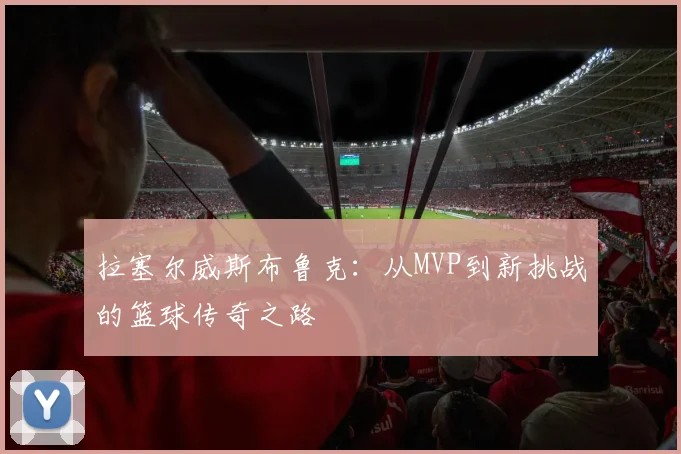 拉塞尔威斯布鲁克：从MVP到新挑战的篮球传奇之路