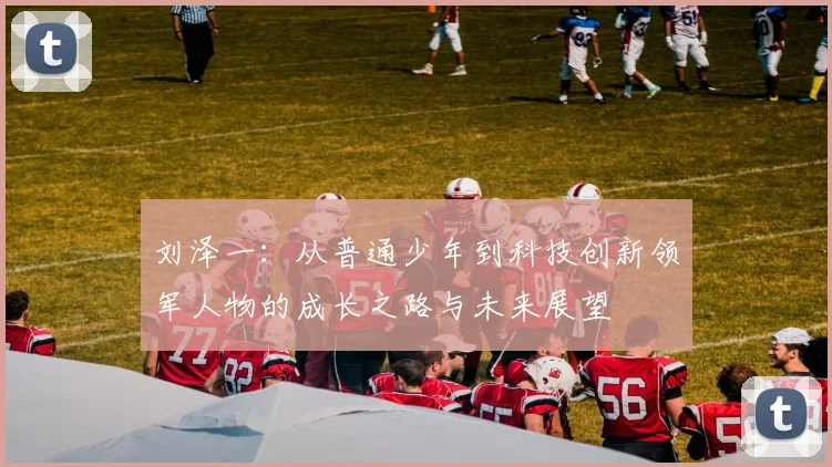 刘泽一：从普通少年到科技创新领军人物的成长之路与未来展望