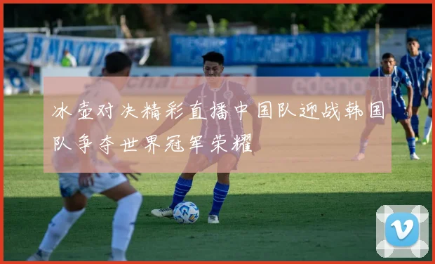 冰壶对决精彩直播中国队迎战韩国队争夺世界冠军荣耀