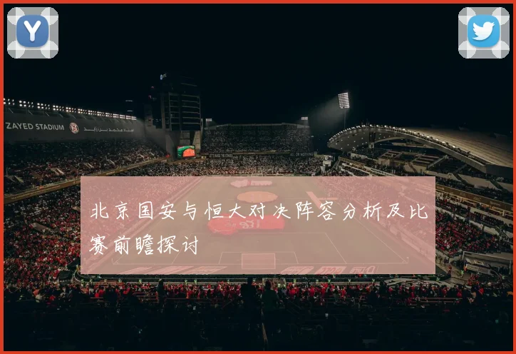北京国安与恒大对决阵容分析及比赛前瞻探讨