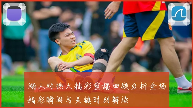 湖人对热火精彩重播回顾分析全场精彩瞬间与关键时刻解读