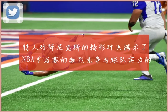 特人对阵尼克斯的精彩对决揭示了NBA季后赛的激烈竞争与球队实力的较量