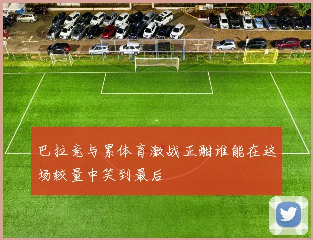 巴拉竞与累体育激战正酣谁能在这场较量中笑到最后